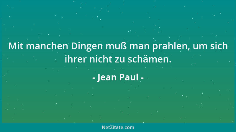 Jean Paul - Mit manchen Dingen muß man prahlen, um sich ihrer nicht zu schämen....