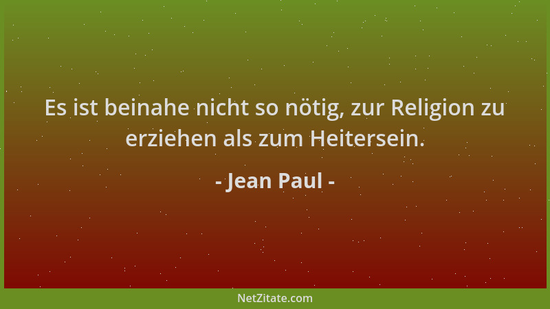 Jean Paul - Es ist beinahe nicht so nötig, zur Religion zu erziehen als zum Heitersein....