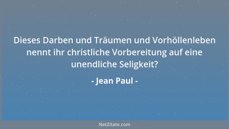 Jean Paul - Dieses Darben und Träumen und Vorhöllenleben nennt ihr christliche Vorbereitung auf eine unendliche Seligkeit?...