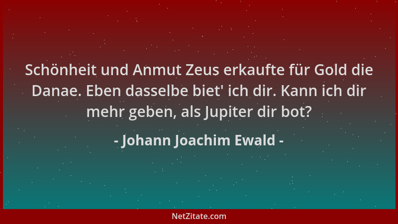 Johann Joachim Ewald - Schönheit und Anmut Zeus erkaufte für Gold die Danae. Eben dasselbe biet ' ich dir. Kann ich dir mehr...
