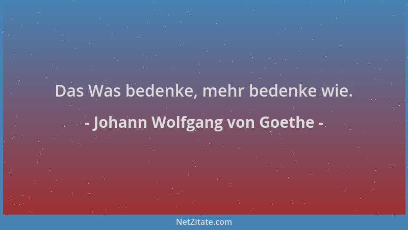 Johann Wolfgang von Goethe - Das Was bedenke, mehr bedenke wie....