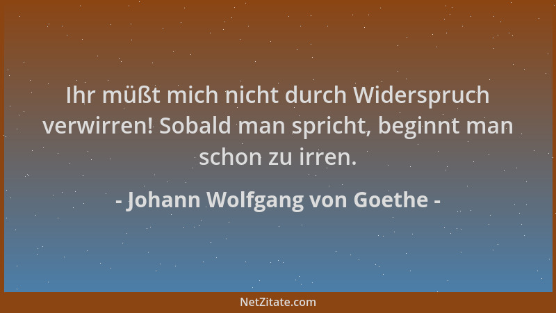 Johann Wolfgang von Goethe - Ihr müßt mich nicht durch Widerspruch verwirren! Sobald man spricht, beginnt man schon zu irre...