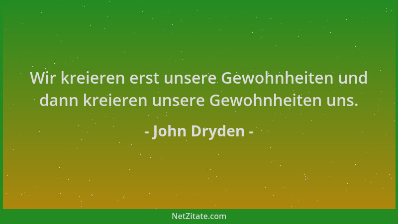 John Dryden - Wir kreieren erst unsere Gewohnheiten und dann kreieren unsere Gewohnheiten uns....