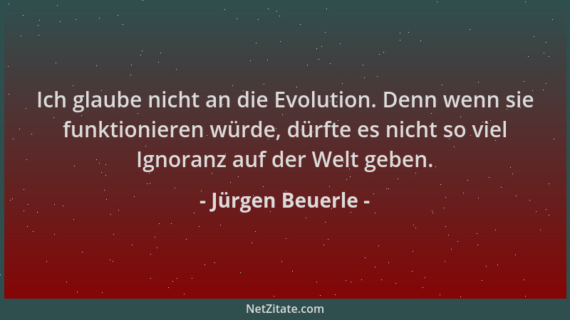 Jürgen Beuerle - Ich glaube nicht an die Evolution. Denn wenn sie funktionieren würde, dürfte es nicht so viel Ignoranz auf...