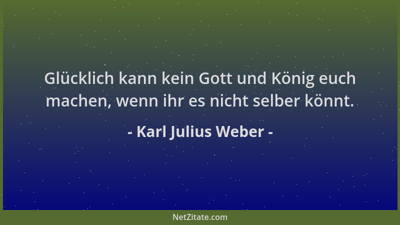 Karl Julius Weber - Glücklich kann kein Gott und König euch machen, wenn ihr es nicht selber könnt....