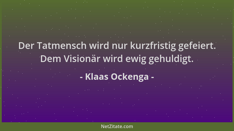 Klaas Ockenga - Der Tatmensch wird nur kurzfristig gefeiert. Dem Visionär wird ewig gehuldigt....