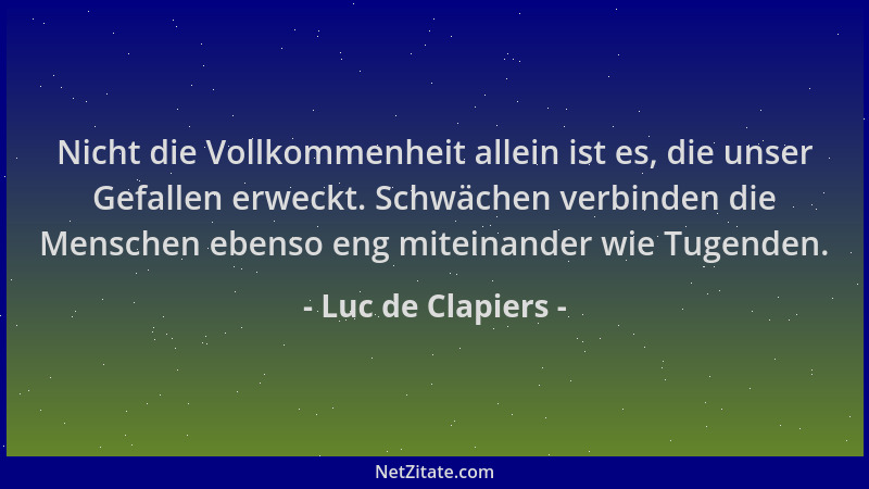 Luc de Clapiers - Nicht die Vollkommenheit allein ist es, die unser Gefallen erweckt. Schwächen verbinden die Menschen eben...