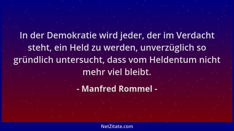Manfred Rommel - In der Demokratie wird jeder, der im Verdacht steht, ein Held zu werden, unverzüglich so gründlich untersu...