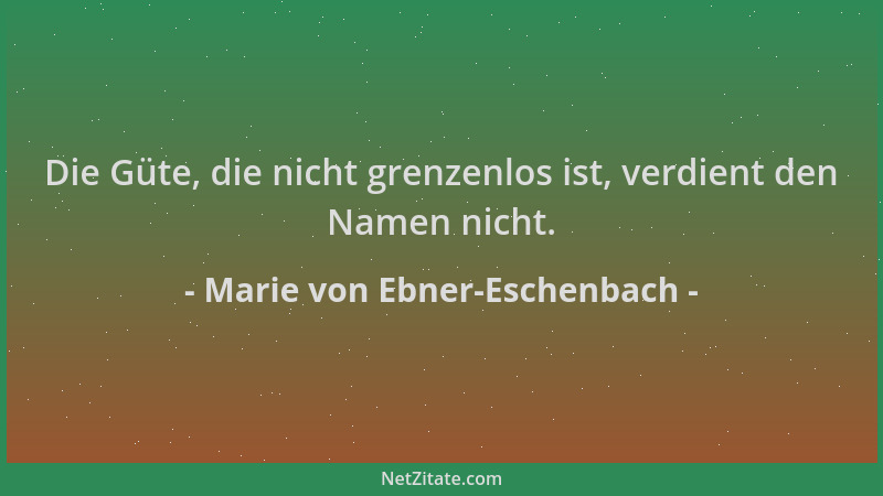 Marie von Ebner-Eschenbach - Die Güte, die nicht grenzenlos ist, verdient den Namen nicht....