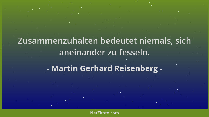 Martin Gerhard Reisenberg - Zusammenzuhalten bedeutet niemals, sich aneinander zu fesseln....