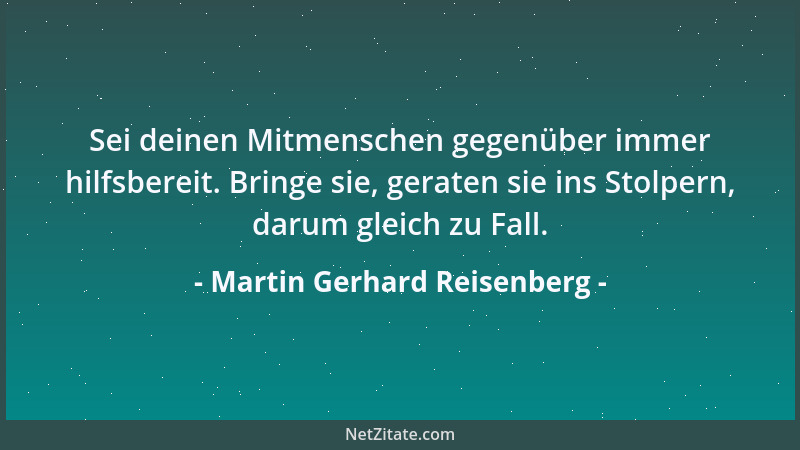 Martin Gerhard Reisenberg - Sei deinen Mitmenschen gegenüber immer hilfsbereit. Bringe sie, geraten sie ins Stolpern, darum...
