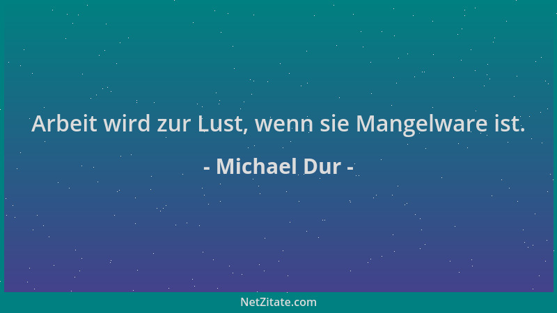 Michael Dur - Arbeit wird zur Lust, wenn sie Mangelware ist....