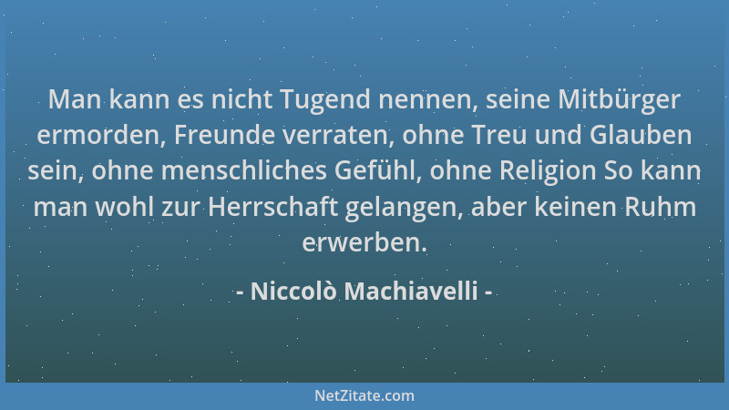 Niccolò Machiavelli - Man kann es nicht Tugend nennen, seine Mitbürger ermorden, Freunde verraten, ohne Treu und Glauben se...