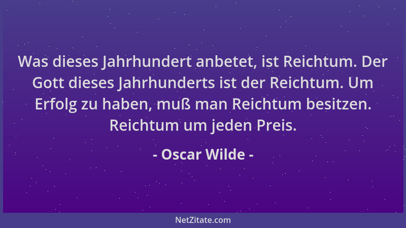Oscar Wilde - Was dieses Jahrhundert anbetet, ist Reichtum. Der Gott dieses Jahrhunderts ist der Reichtum. Um Erfolg zu hab...
