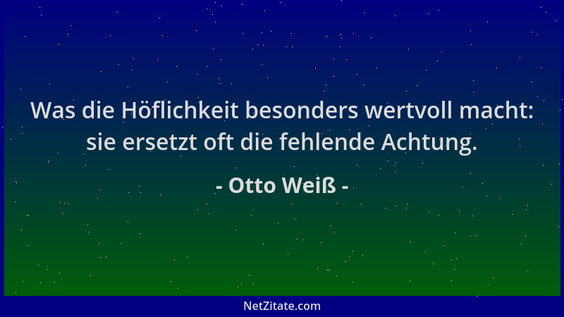 Otto Weiß - Was die Höflichkeit besonders wertvoll macht: sie ersetzt oft die fehlende Achtung....