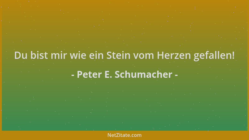 Peter E. Schumacher - Du bist mir wie ein Stein vom Herzen gefallen!...