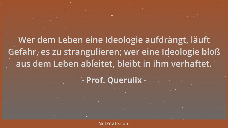 Prof. Querulix - Wer dem Leben eine Ideologie aufdrängt, läuft Gefahr, es zu strangulieren; wer eine Ideologie bloß aus dem...