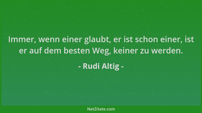 Rudi Altig - Immer, wenn einer glaubt, er ist schon einer, ist er auf dem besten Weg, keiner zu werden....