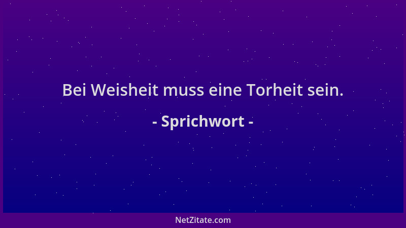 Sprichwort - Bei Weisheit muss eine Torheit sein....