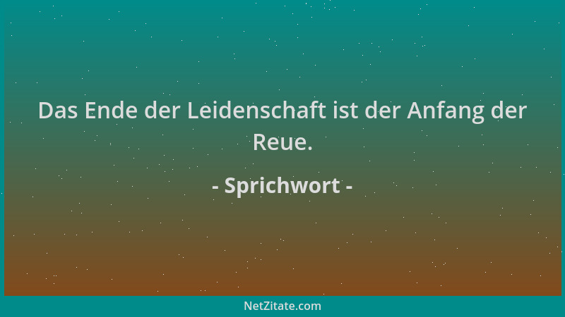 Sprichwort - Das Ende der Leidenschaft ist der Anfang der Reue....