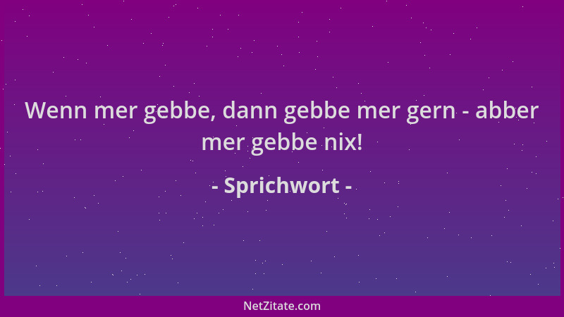 Sprichwort - Wenn mer gebbe, dann gebbe mer gern - abber mer gebbe nix!...