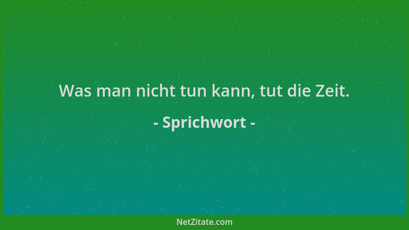 Sprichwort - Was man nicht tun kann, tut die Zeit....