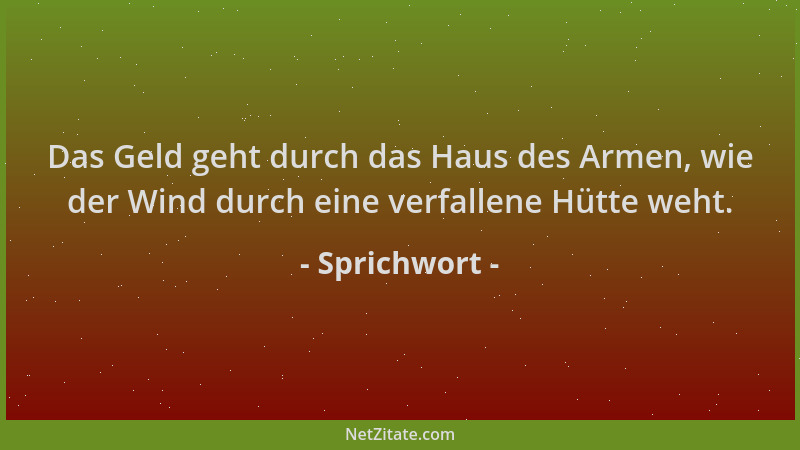 Sprichwort - Das Geld geht durch das Haus des Armen, wie der Wind durch eine verfallene Hütte weht....