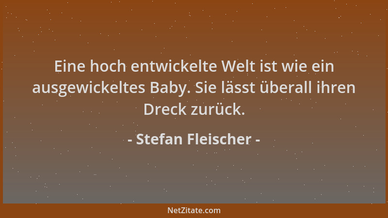 Stefan Fleischer - Eine hoch entwickelte Welt ist wie ein ausgewickeltes Baby. Sie lässt überall ihren Dreck zurück....