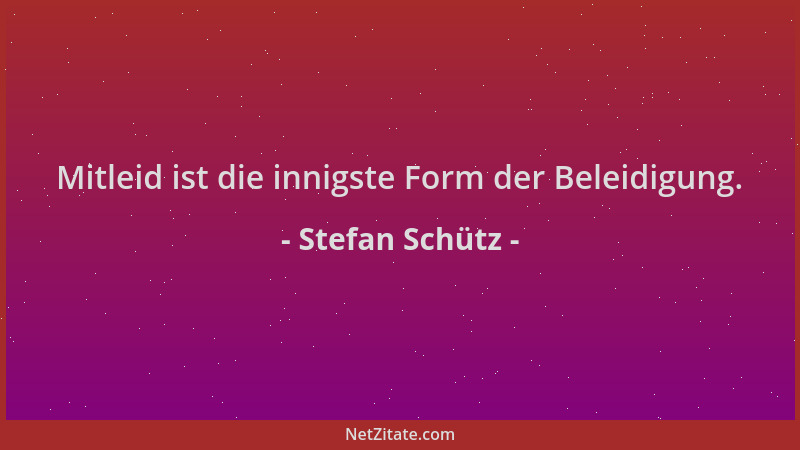 Stefan Schütz - Mitleid ist die innigste Form der Beleidigung....
