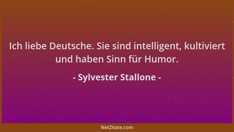 Sylvester Stallone - Ich liebe Deutsche. Sie sind intelligent, kultiviert und haben Sinn für Humor....