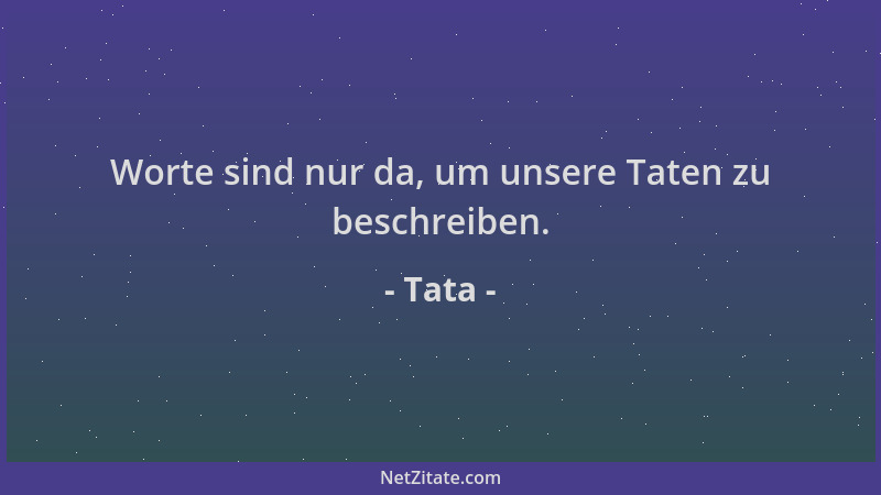 Tata - Worte sind nur da, um unsere Taten zu beschreiben....