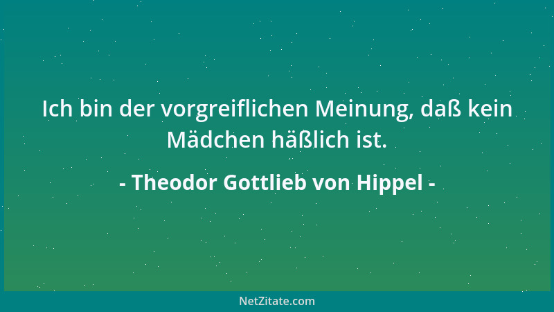 Theodor Gottlieb von Hippel - Ich bin der vorgreiflichen Meinung, daß kein Mädchen häßlich ist....