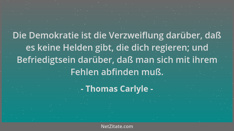 Thomas Carlyle - Die Demokratie ist die Verzweiflung darüber, daß es keine Helden gibt, die dich regieren; und Befriedigtse...