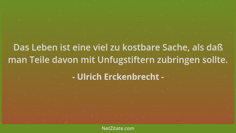 Ulrich Erckenbrecht - Das Leben ist eine viel zu kostbare Sache, als daß man Teile davon mit Unfugstiftern zubringen sollte...