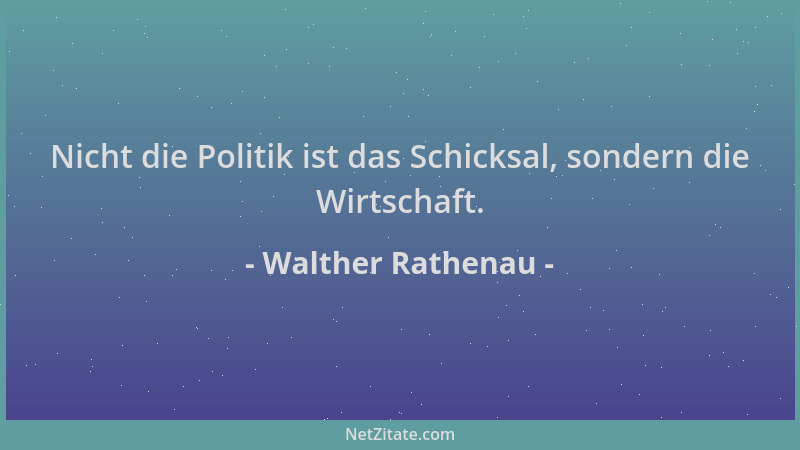 Walther Rathenau - Nicht die Politik ist das Schicksal, sondern die Wirtschaft....