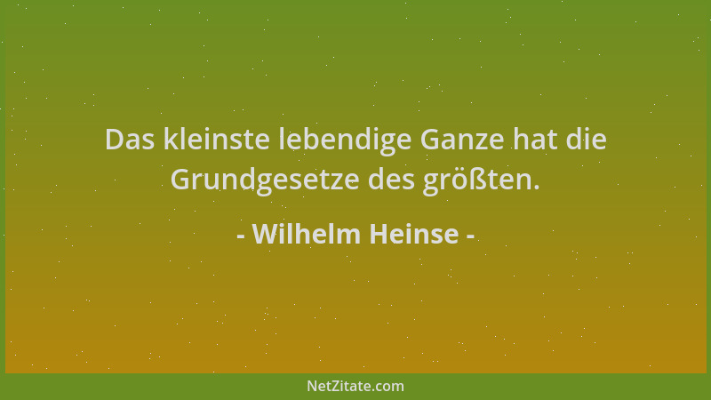 Wilhelm Heinse - Das kleinste lebendige Ganze hat die Grundgesetze des größten....