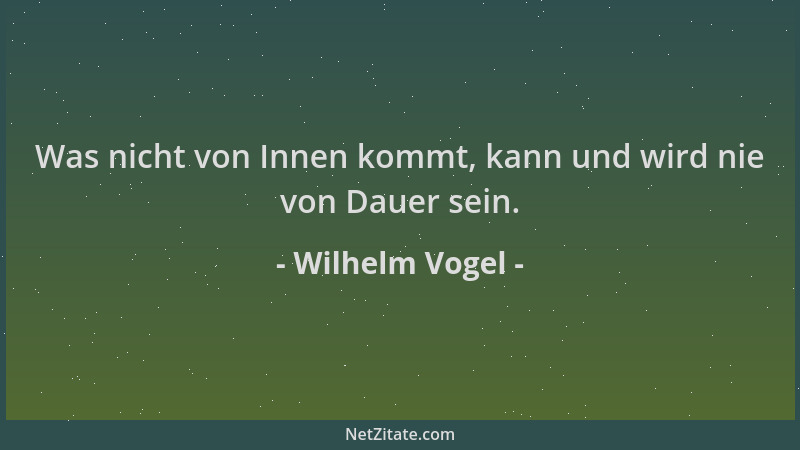 Wilhelm Vogel - Was nicht von Innen kommt, kann und wird nie von Dauer sein....