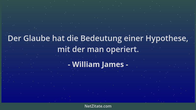William James - Der Glaube hat die Bedeutung einer Hypothese, mit der man operiert....