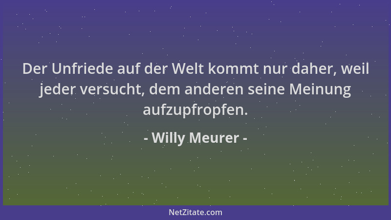 Willy Meurer - Der Unfriede auf der Welt kommt nur daher, weil jeder versucht, dem anderen seine Meinung aufzupfropfen....