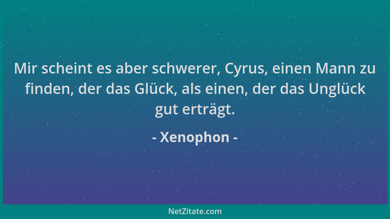 Xenophon - Mir scheint es aber schwerer, Cyrus, einen Mann zu finden, der das Glück, als einen, der das Unglück gut erträgt...
