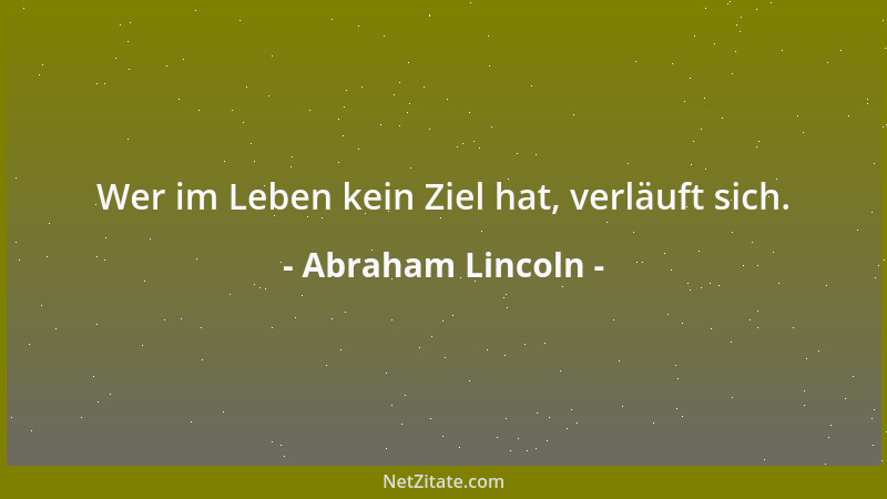 Abraham Lincoln - Wer im Leben kein Ziel hat, verläuft sich....