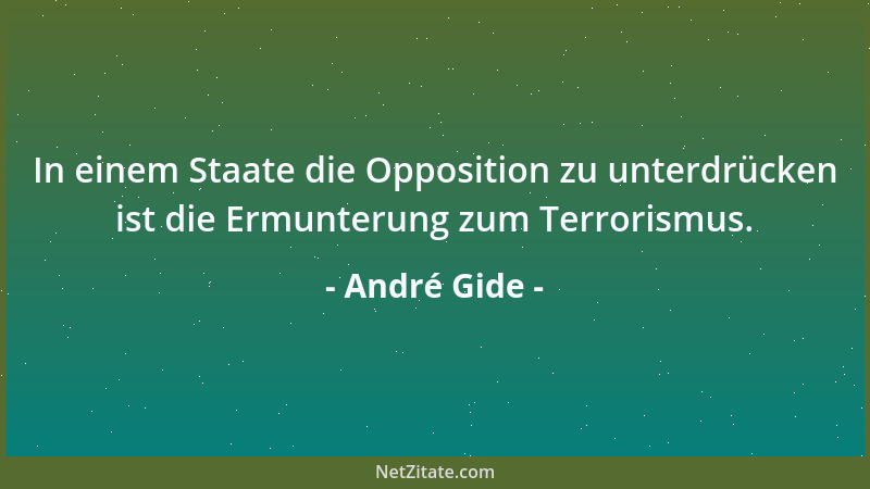 André Gide - In einem Staate die Opposition zu unterdrücken ist die Ermunterung zum Terrorismus....