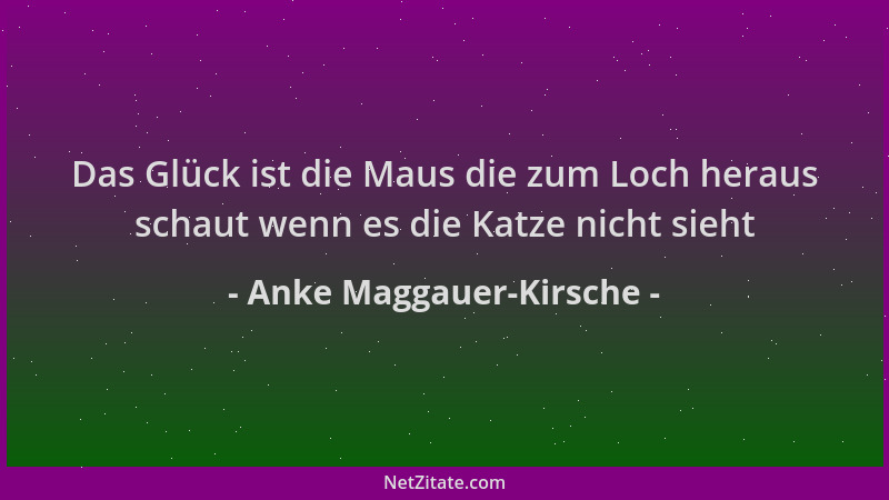 Anke Maggauer-Kirsche - Das Glück ist die Maus die zum Loch heraus schaut wenn es die Katze nicht sieht...