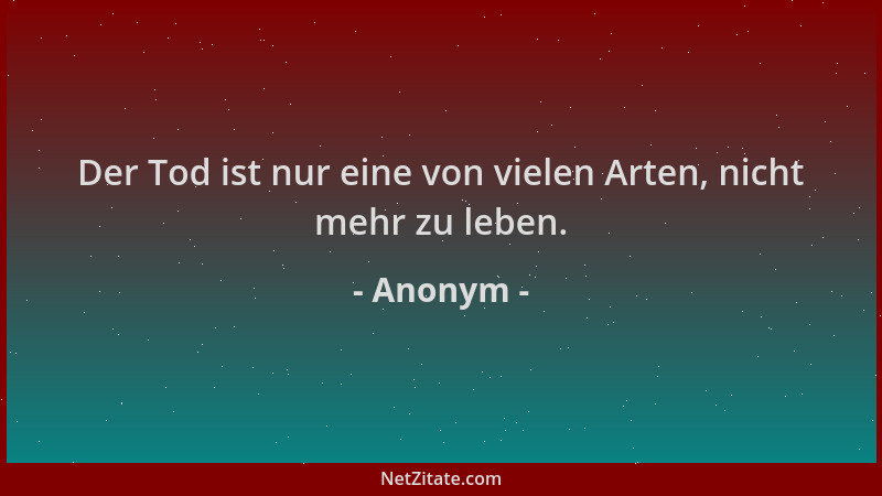 Anonym - Der Tod ist nur eine von vielen Arten, nicht mehr zu leben....