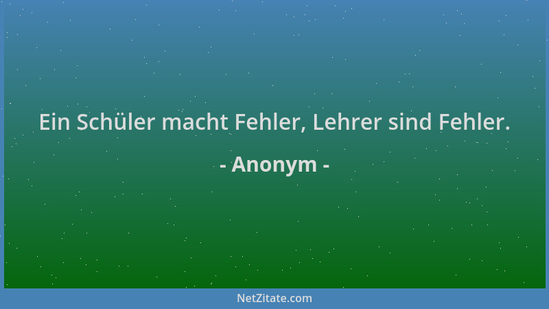 Anonym - Ein Schüler macht Fehler, Lehrer sind Fehler....