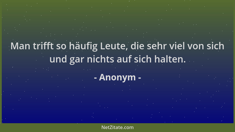 Anonym - Man trifft so häufig Leute, die sehr viel von sich und gar nichts auf sich halten....
