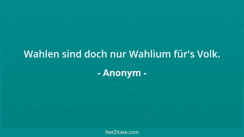 Anonym - Wahlen sind doch nur Wahlium für 's Volk....