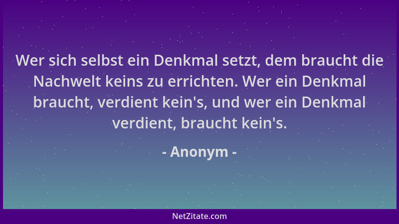 Anonym - Wer sich selbst ein Denkmal setzt, dem braucht die Nachwelt keins zu errichten. Wer ein Denkmal braucht, verdient...