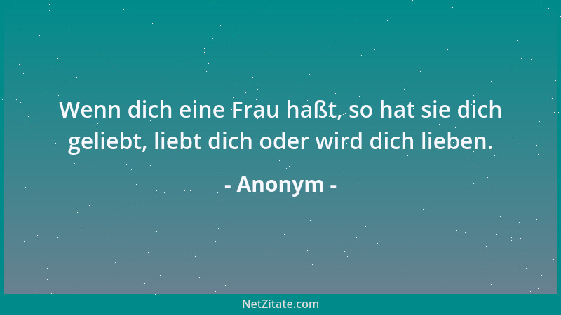 Anonym - Wenn dich eine Frau haßt, so hat sie dich geliebt, liebt dich oder wird dich lieben....