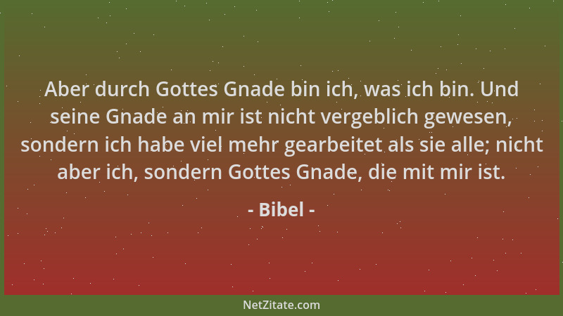 Bibel - Aber durch Gottes Gnade bin ich, was ich bin. Und seine Gnade an mir ist nicht vergeblich gewesen, sondern ich habe...